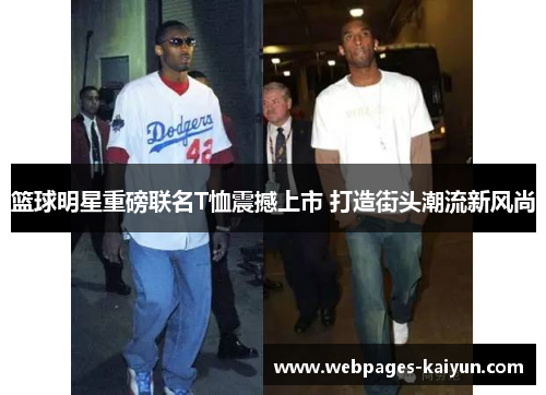 篮球明星重磅联名T恤震撼上市 打造街头潮流新风尚