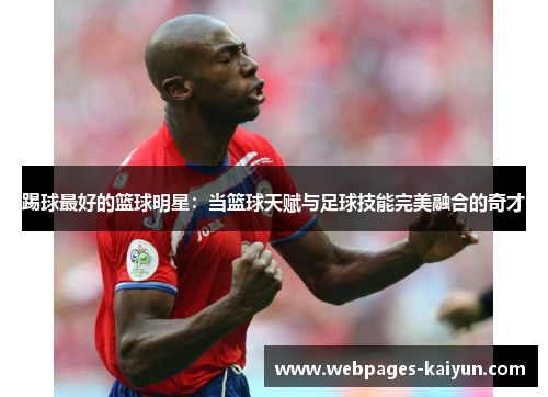 踢球最好的篮球明星：当篮球天赋与足球技能完美融合的奇才