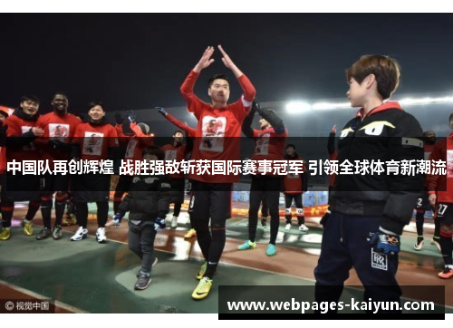 中国队再创辉煌 战胜强敌斩获国际赛事冠军 引领全球体育新潮流