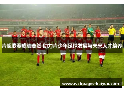 青超联赛成绩斐然 助力青少年足球发展与未来人才培养
